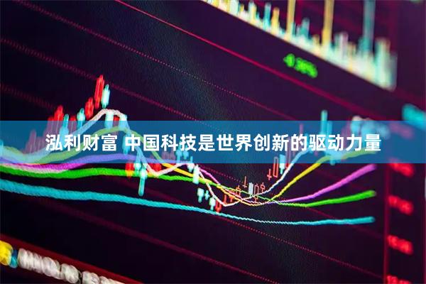 泓利财富 中国科技是世界创新的驱动力量