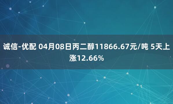 诚信-优配 04月08日丙二醇11866.67元/吨 5天上涨12.66%